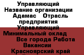 Управляющий › Название организации ­ Адамас › Отрасль предприятия ­ Управляющий › Минимальный оклад ­ 40 000 - Все города Работа » Вакансии   . Красноярский край,Бородино г.